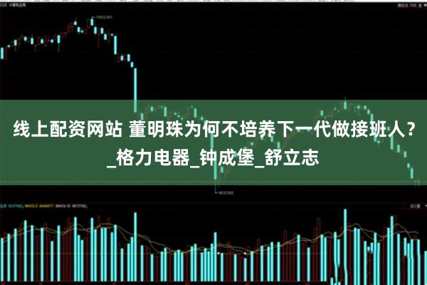 线上配资网站 董明珠为何不培养下一代做接班人？_格力电器_钟成堡_舒立志