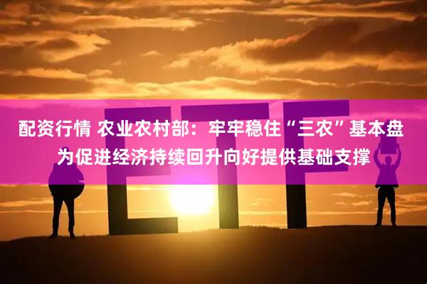 配资行情 农业农村部：牢牢稳住“三农”基本盘 为促进经济持续回升向好提供基础支撑