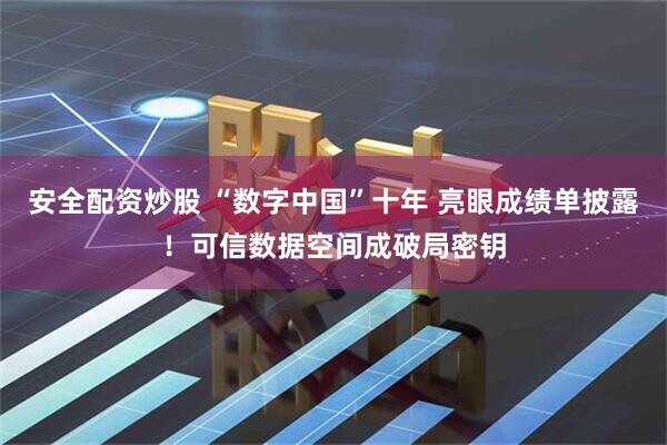 安全配资炒股 “数字中国”十年 亮眼成绩单披露！可信数据空间成破局密钥