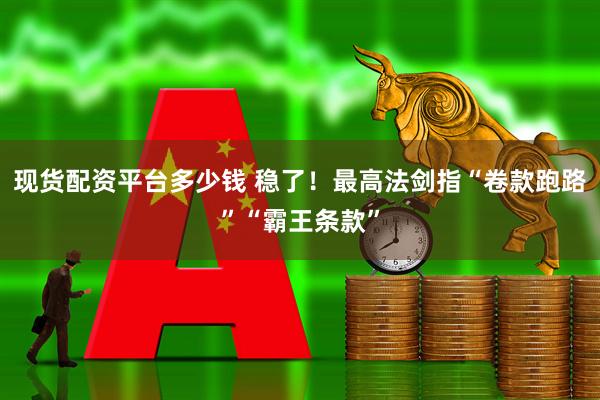 现货配资平台多少钱 稳了！最高法剑指“卷款跑路”“霸王条款”