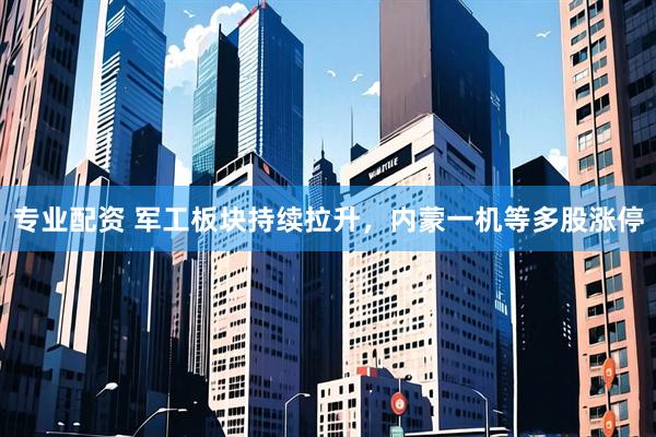 专业配资 军工板块持续拉升，内蒙一机等多股涨停