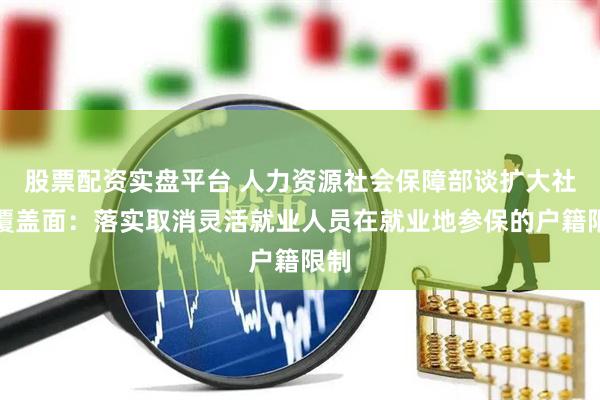 股票配资实盘平台 人力资源社会保障部谈扩大社保覆盖面：落实取消灵活就业人员在就业地参保的户籍限制