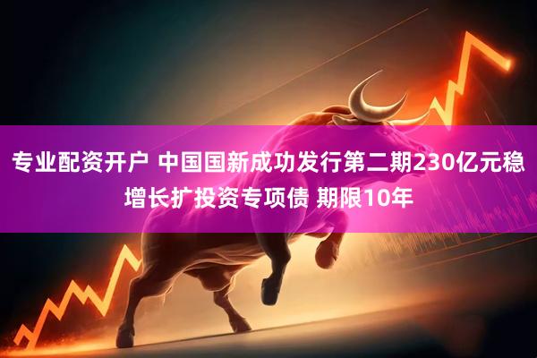 专业配资开户 中国国新成功发行第二期230亿元稳增长扩投资专项债 期限10年