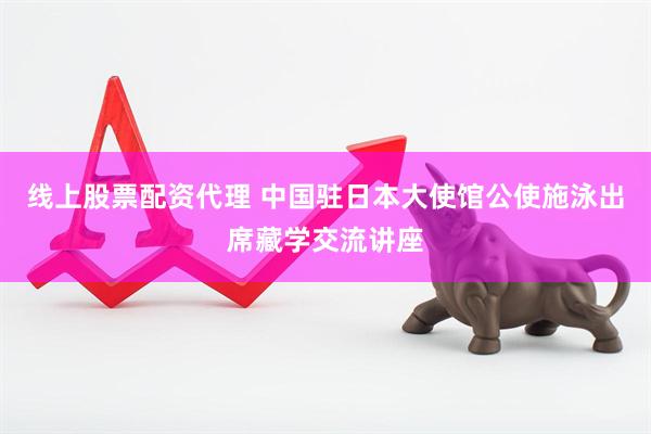 线上股票配资代理 中国驻日本大使馆公使施泳出席藏学交流讲座