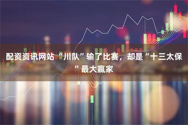 配资资讯网站 “川队”输了比赛，却是“十三太保”最大赢家