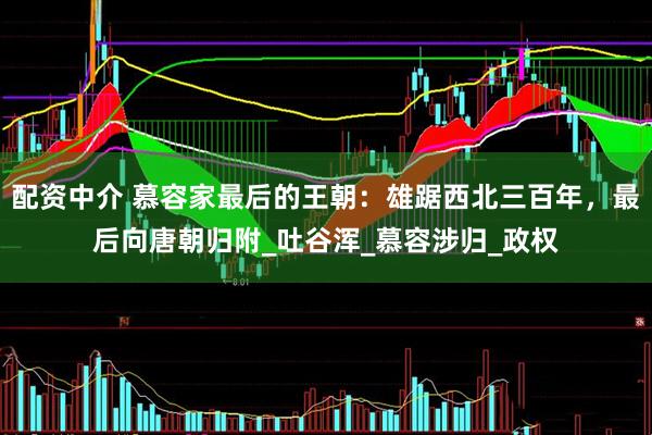 配资中介 慕容家最后的王朝：雄踞西北三百年，最后向唐朝归附_吐谷浑_慕容涉归_政权