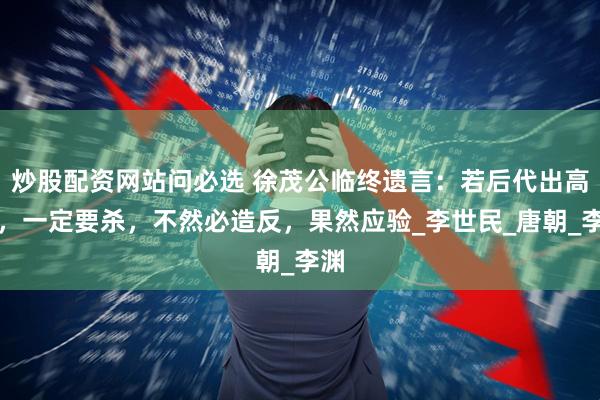 炒股配资网站问必选 徐茂公临终遗言：若后代出高人，一定要杀，不然必造反，果然应验_李世民_唐朝_李渊