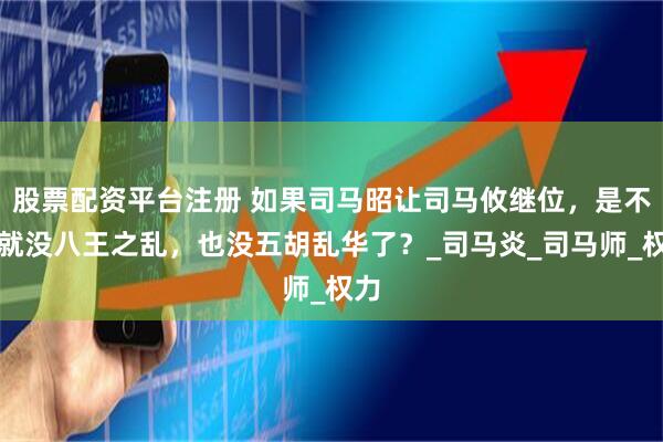 股票配资平台注册 如果司马昭让司马攸继位，是不是就没八王之乱，也没五胡乱华了？_司马炎_司马师_权力