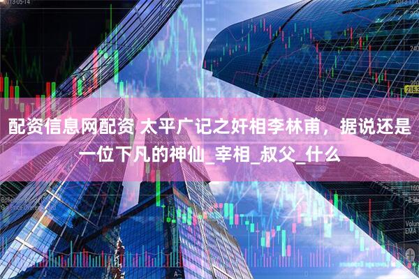 配资信息网配资 太平广记之奸相李林甫，据说还是一位下凡的神仙_宰相_叔父_什么