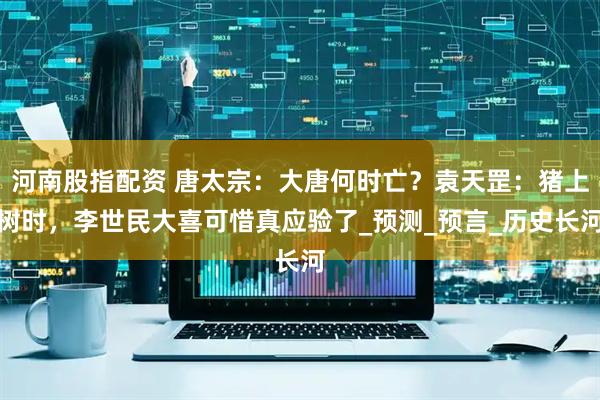 河南股指配资 唐太宗：大唐何时亡？袁天罡：猪上树时，李世民大喜可惜真应验了_预测_预言_历史长河