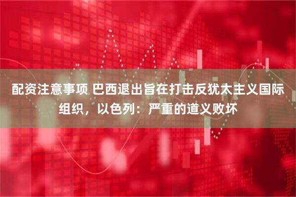 配资注意事项 巴西退出旨在打击反犹太主义国际组织，以色列：严重的道义败坏