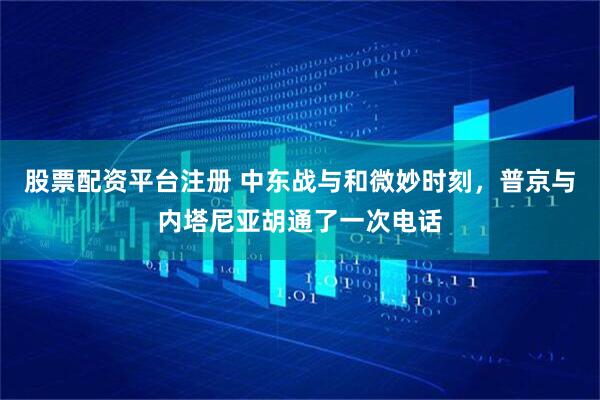 股票配资平台注册 中东战与和微妙时刻，普京与内塔尼亚胡通了一次电话