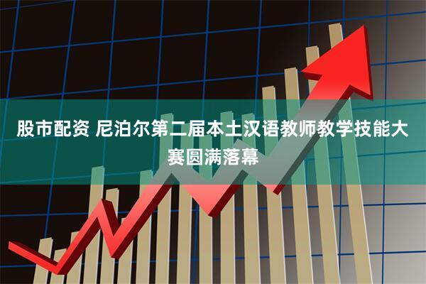 股市配资 尼泊尔第二届本土汉语教师教学技能大赛圆满落幕