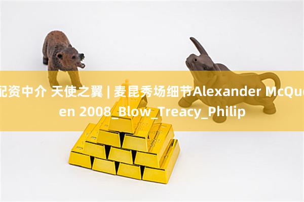 配资中介 天使之翼 | 麦昆秀场细节Alexander McQueen 2008_Blow_Treacy_Philip