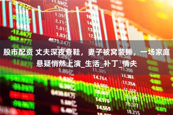股市配资 丈夫深夜查鞋，妻子被窝装睡，一场家庭悬疑悄然上演_生活_补丁_情夫