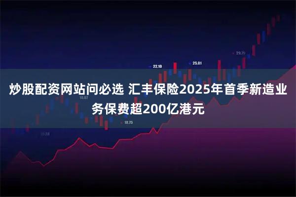 炒股配资网站问必选 汇丰保险2025年首季新造业务保费超200亿港元