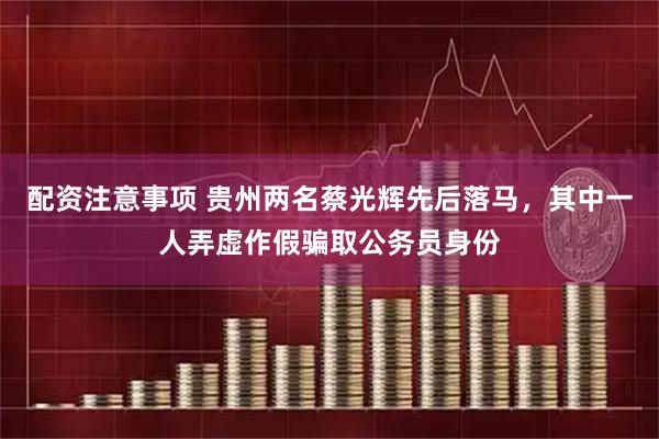 配资注意事项 贵州两名蔡光辉先后落马，其中一人弄虚作假骗取公务员身份