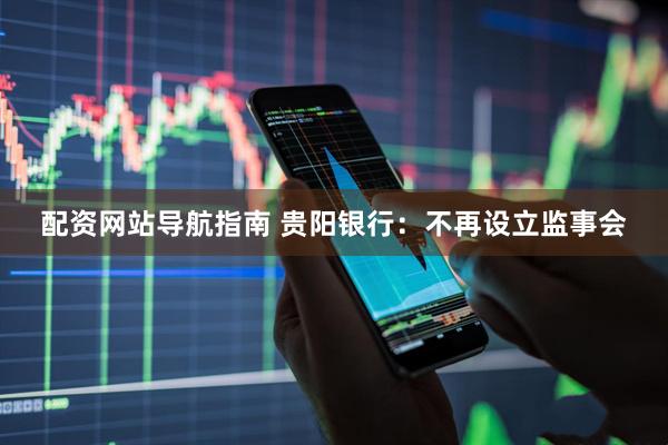 配资网站导航指南 贵阳银行：不再设立监事会