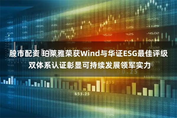 股市配资 珀莱雅荣获Wind与华证ESG最佳评级 双体系认证彰显可持续发展领军实力