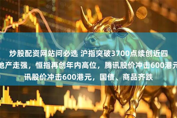 炒股配资网站问必选 沪指突破3700点续创近四年高位，半导体、地产走强，恒指再创年内高位，腾讯股价冲击600港元，国债、商品齐跌