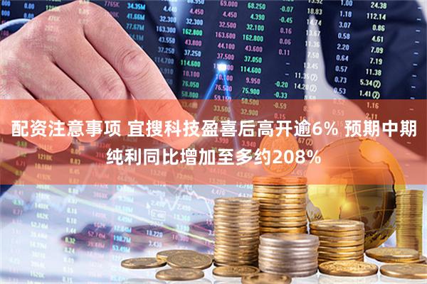 配资注意事项 宜搜科技盈喜后高开逾6% 预期中期纯利同比增加至多约208%