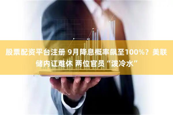 股票配资平台注册 9月降息概率飙至100%？美联储内讧难休 两位官员“泼冷水”