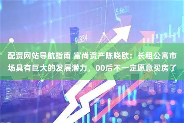 配资网站导航指南 富尚资产陈晓欧：长租公寓市场具有巨大的发展潜力，00后不一定愿意买房了