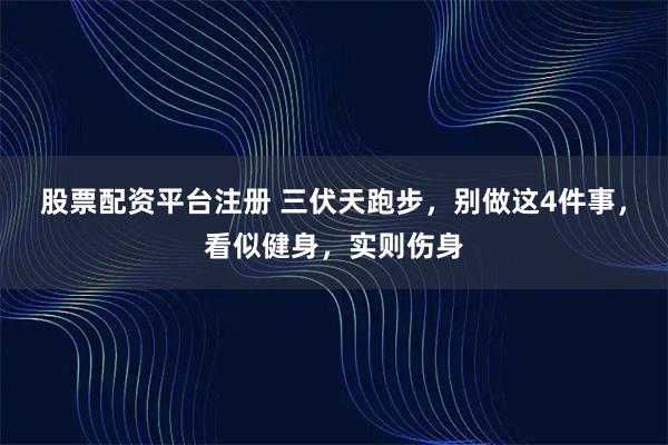股票配资平台注册 三伏天跑步，别做这4件事，看似健身，实则伤身