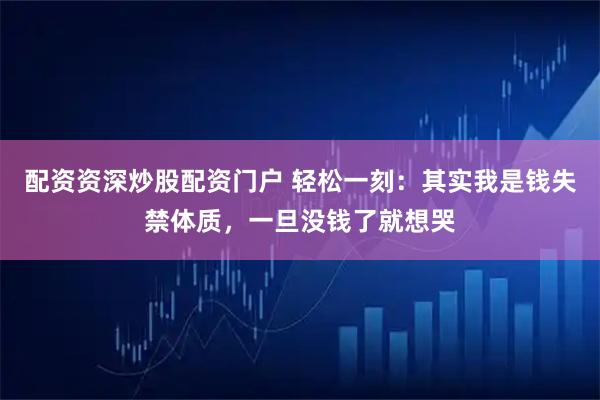 配资资深炒股配资门户 轻松一刻：其实我是钱失禁体质，一旦没钱了就想哭