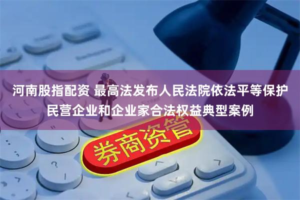 河南股指配资 最高法发布人民法院依法平等保护民营企业和企业家合法权益典型案例
