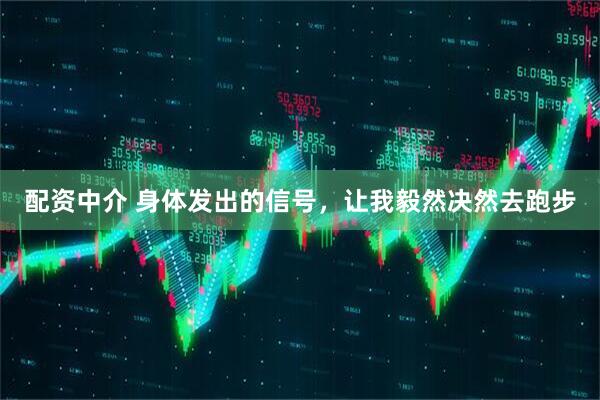 配资中介 身体发出的信号，让我毅然决然去跑步
