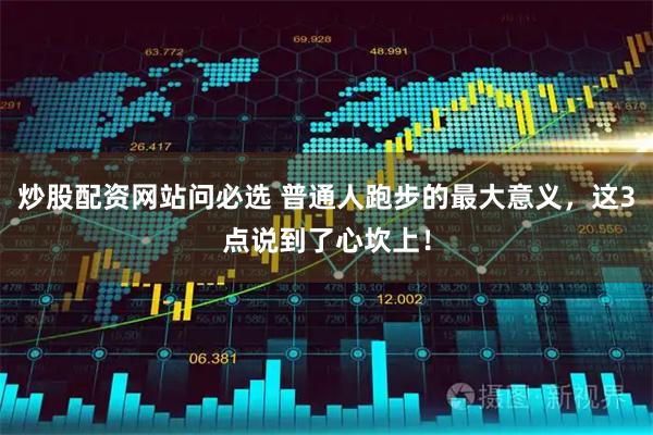 炒股配资网站问必选 普通人跑步的最大意义，这3点说到了心坎上！