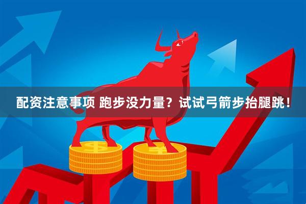 配资注意事项 跑步没力量？试试弓箭步抬腿跳！