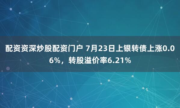 配资资深炒股配资门户 7月23日上银转债上涨0.06%，转股溢价率6.21%