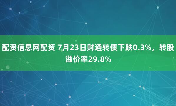 配资信息网配资 7月23日财通转债下跌0.3%，转股溢价率29.8%