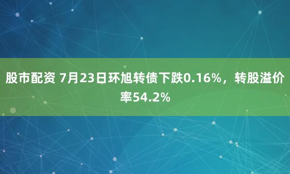 股市配资 7月23日环旭转债下跌0.16%，转股溢价率54.2%