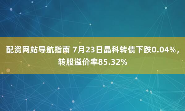 配资网站导航指南 7月23日晶科转债下跌0.04%，转股溢价率85.32%