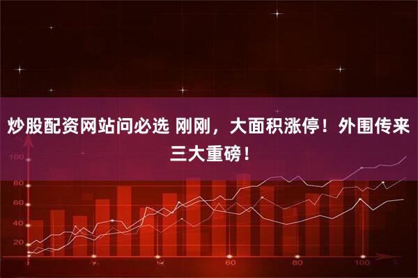 炒股配资网站问必选 刚刚，大面积涨停！外围传来三大重磅！