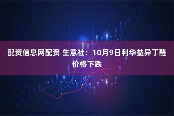 配资信息网配资 生意社：10月9日利华益异丁醛价格下跌