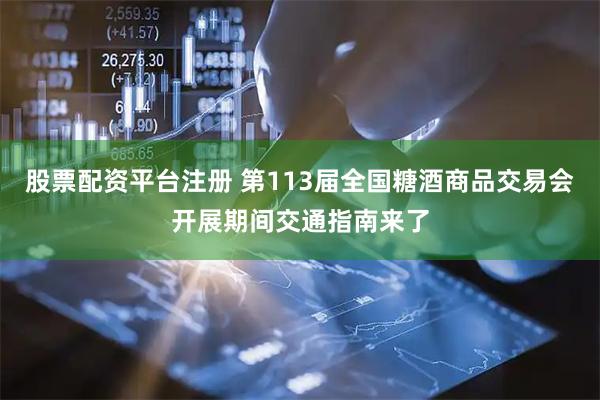 股票配资平台注册 第113届全国糖酒商品交易会开展期间交通指南来了