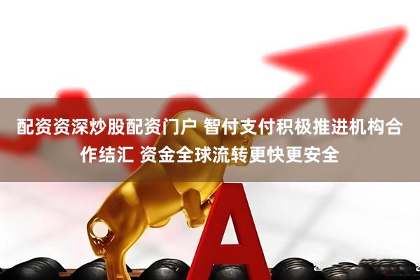 配资资深炒股配资门户 智付支付积极推进机构合作结汇 资金全球流转更快更安全