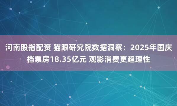 河南股指配资 猫眼研究院数据洞察：2025年国庆档票房18.35亿元 观影消费更趋理性