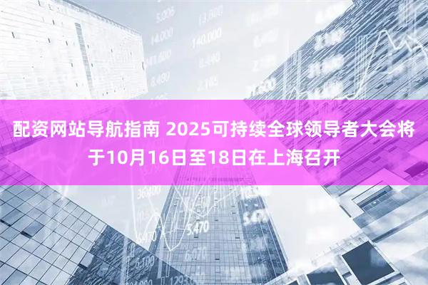 配资网站导航指南 2025可持续全球领导者大会将于10月16日至18日在上海召开