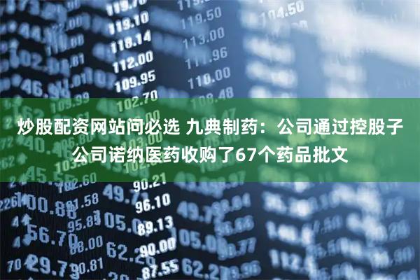 炒股配资网站问必选 九典制药：公司通过控股子公司诺纳医药收购了67个药品批文
