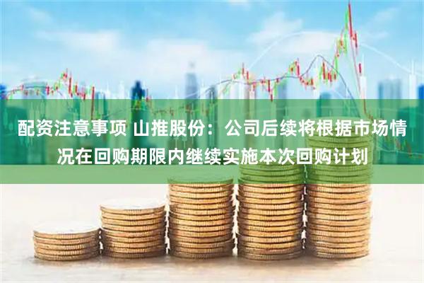 配资注意事项 山推股份：公司后续将根据市场情况在回购期限内继续实施本次回购计划