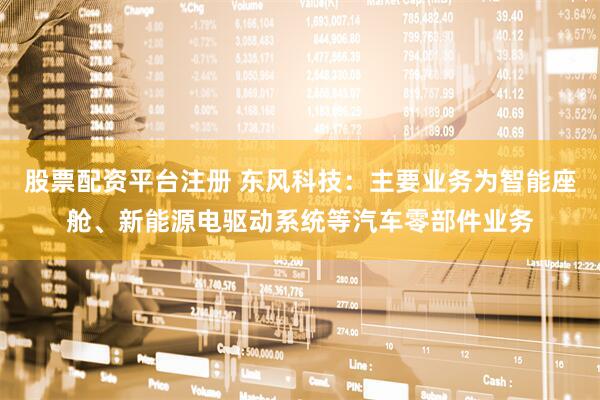 股票配资平台注册 东风科技：主要业务为智能座舱、新能源电驱动系统等汽车零部件业务