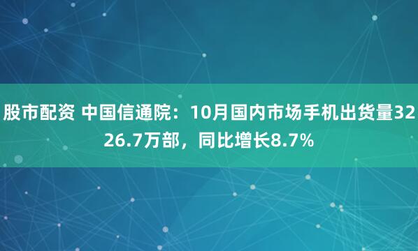 股市配资 中国信通院：10月国内市场手机出货量3226.7万部，同比增长8.7%