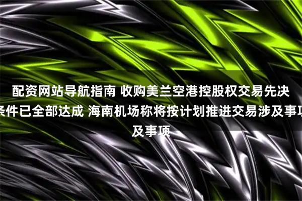 配资网站导航指南 收购美兰空港控股权交易先决条件已全部达成 海南机场称将按计划推进交易涉及事项
