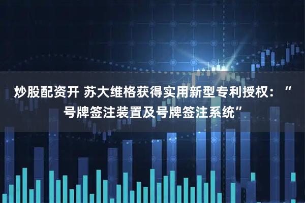 炒股配资开 苏大维格获得实用新型专利授权：“号牌签注装置及号牌签注系统”