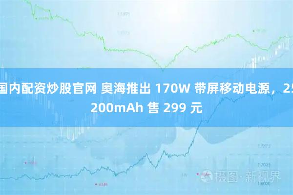 国内配资炒股官网 奥海推出 170W 带屏移动电源，25200mAh 售 299 元